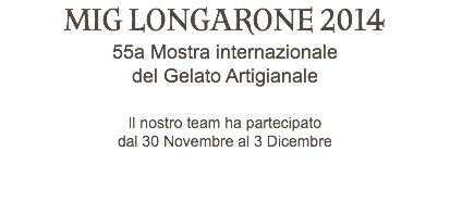 MIG LONGARONE 2014 55a Mostra internazionale del Gelato Artigianale Il nostro team ha partecipato dal 30 Novembre al 3 Dicembre 