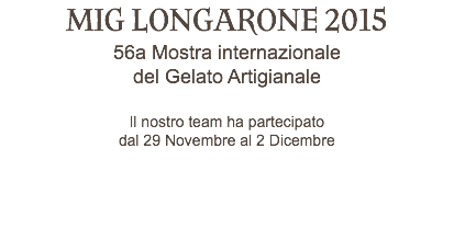 MIG LONGARONE 2015 56a Mostra internazionale del Gelato Artigianale Il nostro team ha partecipato dal 29 Novembre al 2 Dicembre 